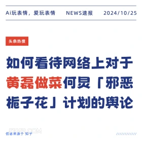 2024年10月25日 新闻 头条热搜 Ai玩表情，爱玩表情 NEWS速报 2024/10/25 头条热搜 如何看待网络上对于 黄磊做菜何灵 「邪恶 栀子花」 计划的舆论 信息来源于知乎 ////////////