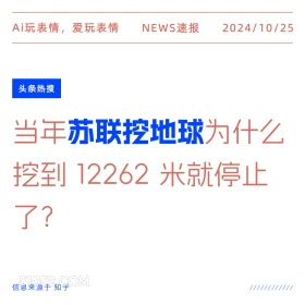 2024年10月25日 新闻 头条热搜 Ai玩表情，爱玩表情 NEWS速报 2024/10/25 头条热搜 当年苏联挖地球为什么 挖到12262米就停止 了？ 信息来源于知乎 ////////////