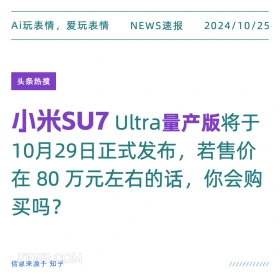 2024年10月25日 新闻 头条热搜 Ai玩表情，爱玩表情 NEWS速报 2024/10/25 头条热搜 小米sU7 Ultra量产版将于 10月29日正式发布， 若售价 在80万元左右的话，你会购 买吗？ 信息来源于知乎 ////////////