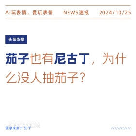 2024年10月25日 新闻 头条热搜 Ai玩表情，爱玩表情 NEWS速报 2024/10/25 头条热搜 茄子也有尼古丁，为什 么没人抽茄子？ 信息来源于知乎 ////////////