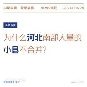 2024年10月28日 新闻 头条热搜 Ai玩表情，爱玩表情 NEWS速报 2024/10/28 头条热搜 为什么河北南部大量的 小县不合并？ 信息来源于知乎 ////////////