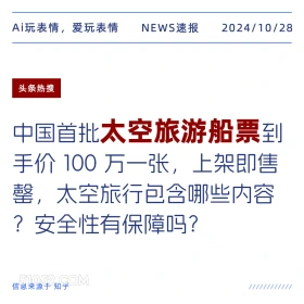 2024年10月28日 新闻 头条热搜 Ai玩表情，爱玩表情 NEWS速报 2024/10/28 头条热搜 中国首批太空旅游船票到 手价100万一张，上架即售 罄，太空旅行包含哪些内容 ?安全性有保障吗？ 信息来源于知乎 ////////////