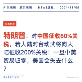 2024年11月08日 头条热搜 头条新闻 Ai玩表情，爱玩表情 NEWS速报 2024/11/08 头条热搜 特朗普：对中国征收60%关 税，若大陆对台动武将向大 陆征收200%关税！一旦中美 贸易归零，美国会失去什么 ? 信息来源于微信 ////////////