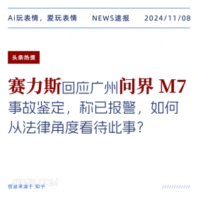 2024年11月08日 头条热搜 头条新闻 Ai玩表情，爱玩表情 NEWS速报 2024/11/08 头条热搜 赛力斯回应广州问界M7 事故鉴定，称已报警，如何 从法律角度看待此事？ 信息来源于知乎 ////////////