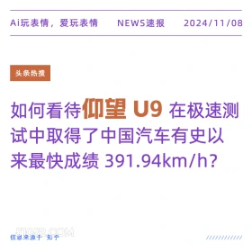 2024年11月08日 头条热搜 头条新闻 Ai玩表情，爱玩表情 NEWS速报 2024/11/08 头条热搜 如何看待仰望U9 )在极速测 试中取得了中国汽车有史以 来最快成绩391.94km/h? 信息来源于知乎 ////////////