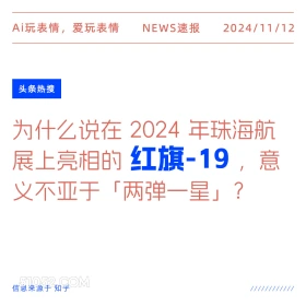 2024年11月12日 新闻 头条热搜 Ai玩表情，爱玩表情 NEWS速报 2024/11/12 头条热搜 为什么说在2024上 年珠海航 展上亮相的红旗-19，意 义不亚于「两弹一星」？ 信息来源于知乎 ////////////