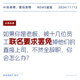 2024年11月12日 新闻 头条热搜 Ai玩表情，爱玩表情 NEWS速报 2024/11/12 头条热搜 如果你是老板，被十几位员 工联名要求罢免掉他们的 直接上司，不然全辞职，你 会怎么办？ 信息来源于知乎 ////////////