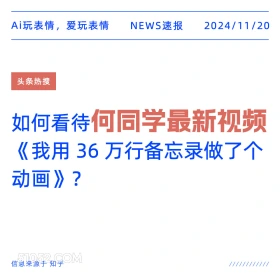 2024年11月20日 头条热搜 头条新闻 Ai玩表情，爱玩表情 NEWS速报 2024/11/20 头条热搜 如何看待何同学最新视频 《我用36万行备忘录做了个 动画》？ 信息来源于知乎 ////////////