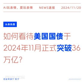 2024年11月20日 头条热搜 头条新闻 Ai玩表情，爱玩表情 NEWS速报 2024/11/20 头条热搜 如何看待美国国债于 2024年11月正式突破36 万亿？ 信息来源于知乎 ////////////