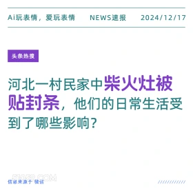 2024年12月17日 新闻 头条热搜 Ai玩表情，爱玩表情 NEWS速报 2024/12/17 头条热搜 河北一村民家中柴火灶被 贴封条，他们的日常生活受 到了哪些影响？ 信息来源于微信 ////////////