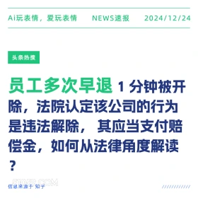 2024年12月24日 新闻 头条热搜 Ai玩表情，爱玩表情 NEWS速报 2024/12/24 头条热搜 员工多次早退1分钟被开 除，法院认定该公司的行为 是违法解除，： 其应当支付赔 偿金，如何从法律角度解读 ? 信息来源于知乎 ////////////