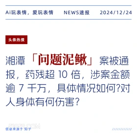 2024年12月24日 新闻 头条热搜 Ai玩表情，爱玩表情 NEWS速报 2024/12/24 头条热搜 湘潭 「问题泥鳅」 案被通 报，药残超10倍，涉案金额 逾7干万，具体情况如何？对 人身体有何伤害？ 信息来源于知乎 ////////////