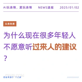 2025年01月02日 新闻 头条热搜 Ai玩表情，爱玩表情 NEWS速报 2025/01/02 头条热搜 为什么现在很多年轻人 不愿意听过来人的建议 ? 信息来源于T之家 ////////////