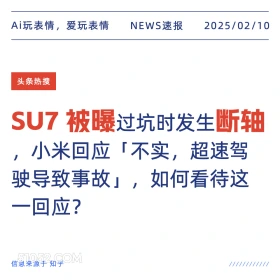 2025年02月10日 新闻 头条热搜 Ai玩表情，爱玩表情 NEWS速报 2025/02/10 头条热搜 SU7 被曝过坑时发生断轴 小米回应「不实，超速驾 驶导致事故」，如何看待这 一回应？ 信息来源于知乎 ////////////