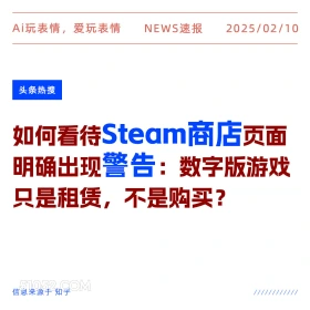 2025年02月10日 新闻 头条热搜 Ai玩表情，爱玩表情 NEWS速报 2025/02/10 头条热搜 如何看待Steam商店页面 明确出现警告：数字版游戏 只是租赁，不是购买？ 信息来源于知乎 ////////////