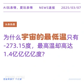 2025年03月07日 新闻 头条热搜 Ai玩表情，爱玩表情 NEWS速报 2025/03/07 头条热搜 为什么宇宙的最低温只有 -273.15度，最高温却高达 1.4亿亿亿亿度？ 信息来源于T之家 ////////////