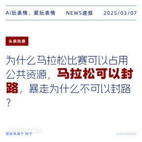 2025年03月07日 新闻 头条热搜 Ai玩表情，爱玩表情 NEWS速报 2025/03/07 头条热搜 为什么马拉松比赛可以占用 公共资源，马拉松可以封 路，暴走为什么不可以封路 ? 信息来源于知乎 ////////////