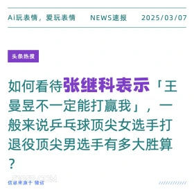 2025年03月07日 新闻 头条热搜 Ai玩表情，爱玩表情 NEWS速报 2025/03/07 头条热搜 如何看待张继科表示「王 曼昱不一定能打赢我」，一 般来说乒乓球顶尖女选手打 退役顶尖男选手有多大胜算 ? 信息来源于微信 ////////////