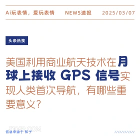 2025年03月07日 新闻 头条热搜 Ai玩表情，爱玩表情 NEWS速报 2025/03/07 头条热搜 美国利用商业航天技术在月 球上接收 GPS信号实 现人类首次导航，有哪些重 要意义？ 信息来源于知乎 ////////////