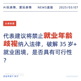 2025年03月07日 新闻 头条热搜 Ai玩表情，爱玩表情 NEWS速报 2025/03/07 头条热搜 代表建议将禁止就业年龄 歧视纳入法律，破解35岁+ 就业困境，是否具有可行性 ? 信息来源于知乎 ////////////