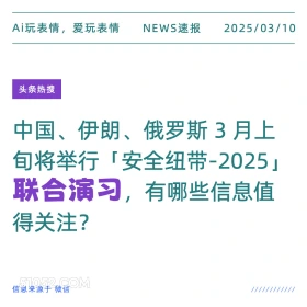 2025年03月10日 新闻 头条热搜 Ai玩表情，爱玩表情 NEWS速报 2025/03/10 头条热搜 中国、伊朗、俄罗斯3月上 旬将举行「安全纽带-2025J 联合演习，有哪些信息值 得关注？ 信息来源于微信 ////////////