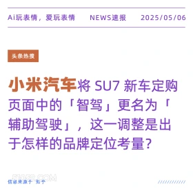 2025年05月06日 新闻 头条热搜 Ai玩表情，爱玩表情 NEWS速报 2025/05/06 头条热搜 小米汽车将SU7亲 新车定购 页面中的「智驾」更名为「 辅助驾驶」，这一调整是出 于怎样的品牌定位考量？ 信息来源于知乎 ////////////
