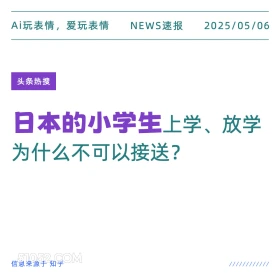 2025年05月06日 新闻 头条热搜 Ai玩表情，爱玩表情 NEWS速报 2025/05/06 头条热搜 日本的小学生上学、放学 为什么不可以接送？ 信息来源于知乎 ////////////