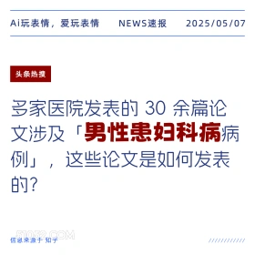 2025年05月07日 新闻 头条热搜 Ai玩表情，爱玩表情 NEWS速报 2025/05/07 头条热搜 多家医院发表的30余篇论 文涉及「男性患妇科病病 例」，这些论文是如何发表 的？ 信息来源于知乎 ////////////