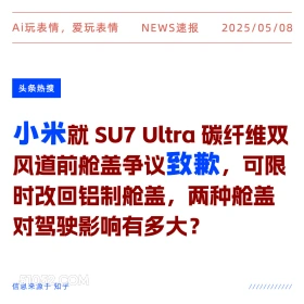 2025年05月08日 新闻 头条热搜 Ai玩表情，爱玩表情 NEWS速报 2025/05/08 头条热搜 小米就sU7 Ultra 碳纤维双 风道前舱盖争议致歉，可限 时改回铝制舱盖，两种舱盖 对驾驶影响有多大？ 信息来源于知乎 ////////////