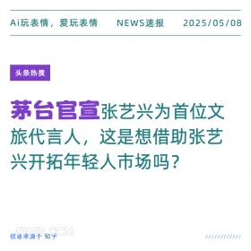 2025年05月08日 新闻 头条热搜 Ai玩表情，爱玩表情 NEWS速报 2025/05/08 头条热搜 茅台官宣张艺兴为首位文 旅代言人，这是想借助张艺 兴开拓年轻人市场吗？ 信息来源于知乎 ////////////