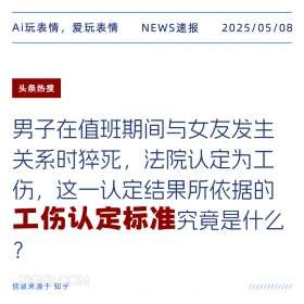 2025年05月08日 新闻 头条热搜 Ai玩表情，爱玩表情 NEWS速报 2025/05/08 头条热搜 男子在值班期间与女友发生 关系时猝死，法院认定为工 伤，这一认定结果所依据的 工伤认定标准究竟是什么 ? 信息来源于知乎 ////////////